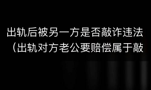 出轨后被另一方是否敲诈违法（出轨对方老公要赔偿属于敲诈吗）