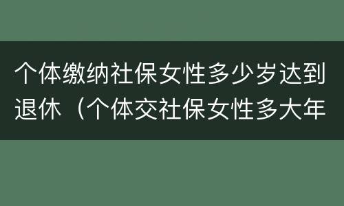 个体缴纳社保女性多少岁达到退休（个体交社保女性多大年龄退休）