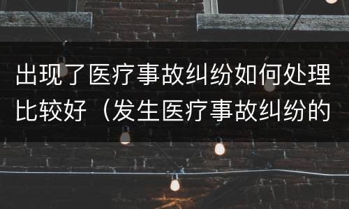 出现了医疗事故纠纷如何处理比较好（发生医疗事故纠纷的解决方法）
