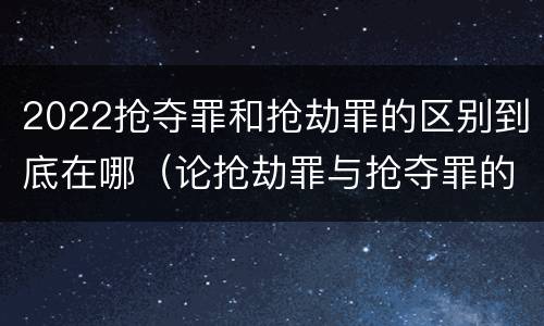 2022抢夺罪和抢劫罪的区别到底在哪（论抢劫罪与抢夺罪的界限）