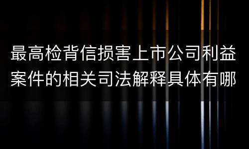 最高检背信损害上市公司利益案件的相关司法解释具体有哪些重要内容