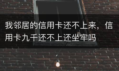我邻居的信用卡还不上来，信用卡九千还不上还坐牢吗