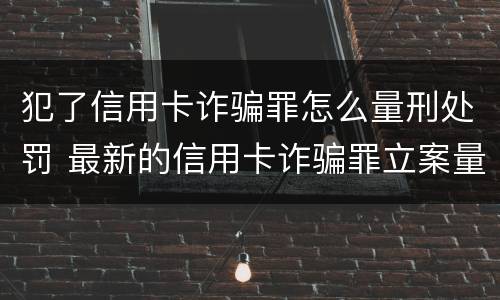 犯了信用卡诈骗罪怎么量刑处罚 最新的信用卡诈骗罪立案量刑标准