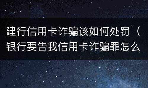 建行信用卡诈骗该如何处罚（银行要告我信用卡诈骗罪怎么办）