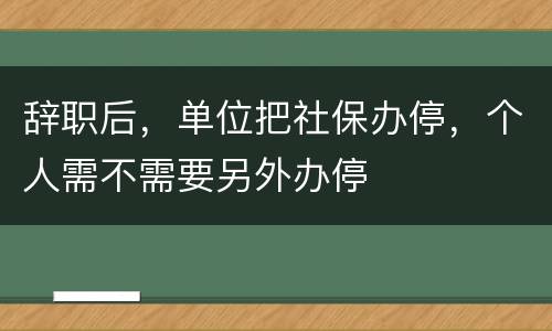 辞职后，单位把社保办停，个人需不需要另外办停