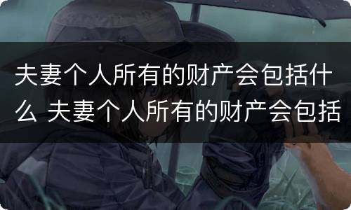 夫妻个人所有的财产会包括什么 夫妻个人所有的财产会包括什么呢