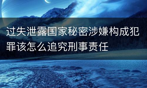 过失泄露国家秘密涉嫌构成犯罪该怎么追究刑事责任