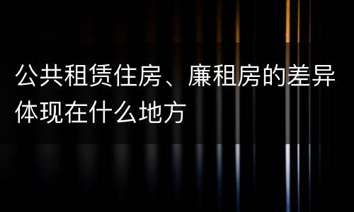 公共租赁住房、廉租房的差异体现在什么地方