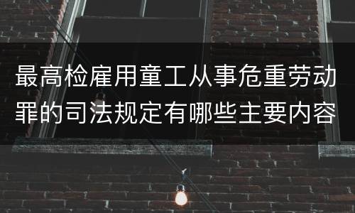最高检雇用童工从事危重劳动罪的司法规定有哪些主要内容