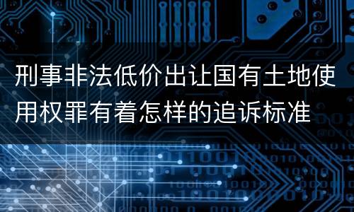 刑事非法低价出让国有土地使用权罪有着怎样的追诉标准