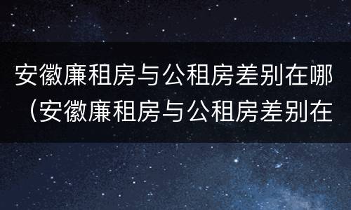 安徽廉租房与公租房差别在哪（安徽廉租房与公租房差别在哪儿）