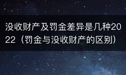 没收财产及罚金差异是几种2022（罚金与没收财产的区别）