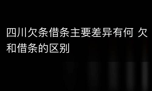 四川欠条借条主要差异有何 欠和借条的区别