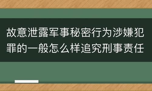 故意泄露军事秘密行为涉嫌犯罪的一般怎么样追究刑事责任