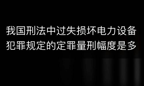 我国刑法中过失损坏电力设备犯罪规定的定罪量刑幅度是多少