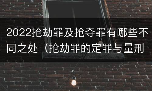 2022抢劫罪及抢夺罪有哪些不同之处（抢劫罪的定罪与量刑）