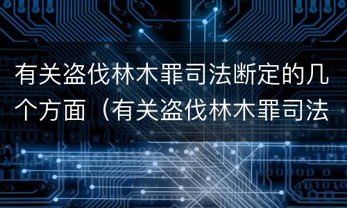 有关盗伐林木罪司法断定的几个方面（有关盗伐林木罪司法断定的几个方面规定）