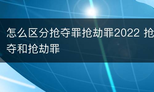 怎么区分抢夺罪抢劫罪2022 抢夺和抢劫罪
