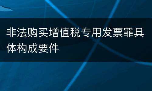 非法购买增值税专用发票罪具体构成要件