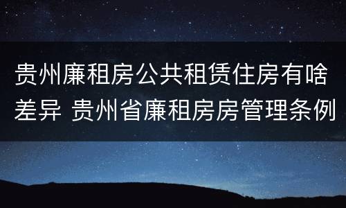 贵州廉租房公共租赁住房有啥差异 贵州省廉租房房管理条例