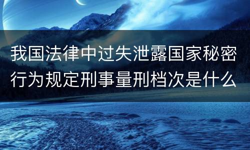 我国法律中过失泄露国家秘密行为规定刑事量刑档次是什么