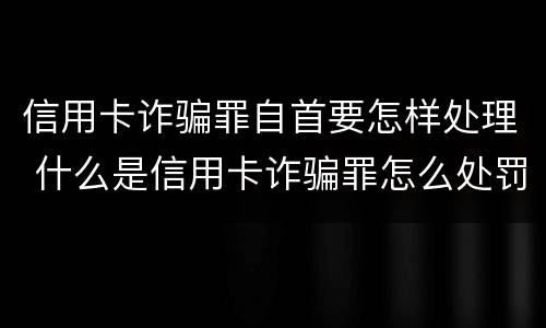 信用卡诈骗罪自首要怎样处理 什么是信用卡诈骗罪怎么处罚