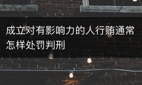 成立对有影响力的人行贿通常怎样处罚判刑