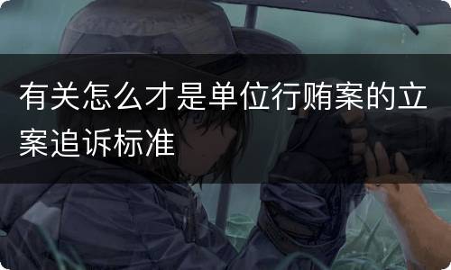 有关怎么才是单位行贿案的立案追诉标准