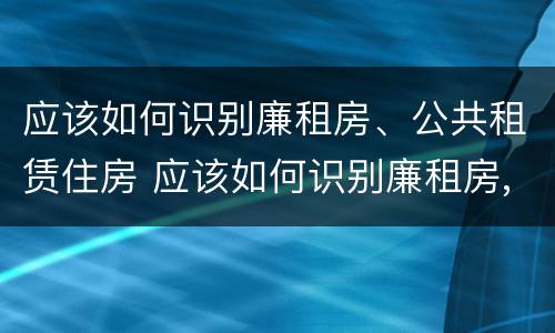 应该如何识别廉租房、公共租赁住房 应该如何识别廉租房,公共租赁住房的标准