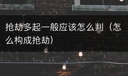 抢劫多起一般应该怎么判（怎么构成抢劫）