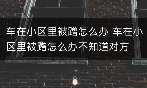 车在小区里被蹭怎么办 车在小区里被蹭怎么办不知道对方
