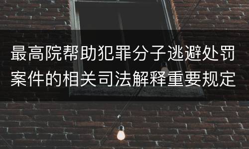 最高院帮助犯罪分子逃避处罚案件的相关司法解释重要规定