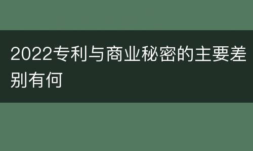 2022专利与商业秘密的主要差别有何