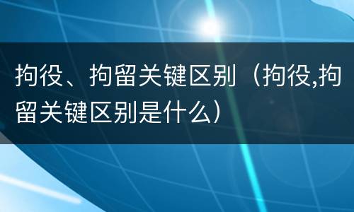 拘役、拘留关键区别（拘役,拘留关键区别是什么）