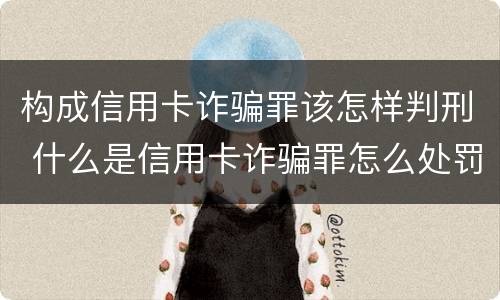 构成信用卡诈骗罪该怎样判刑 什么是信用卡诈骗罪怎么处罚