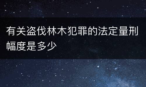 有关盗伐林木犯罪的法定量刑幅度是多少