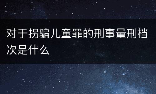 对于拐骗儿童罪的刑事量刑档次是什么