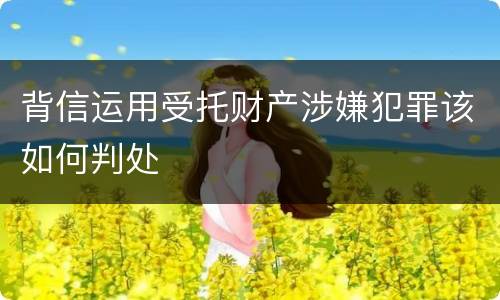 背信运用受托财产涉嫌犯罪该如何判处