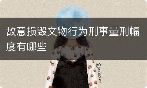 故意损毁文物行为刑事量刑幅度有哪些