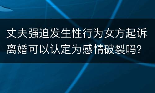 丈夫强迫发生性行为女方起诉离婚可以认定为感情破裂吗？