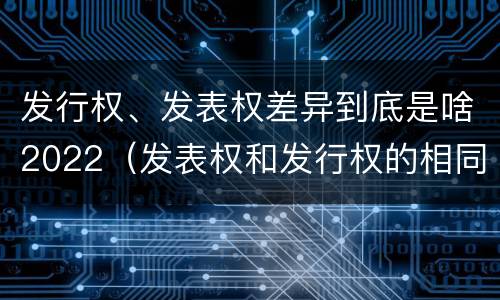 发行权、发表权差异到底是啥2022（发表权和发行权的相同点）