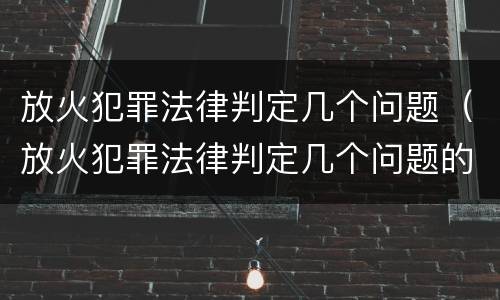 放火犯罪法律判定几个问题（放火犯罪法律判定几个问题的标准）