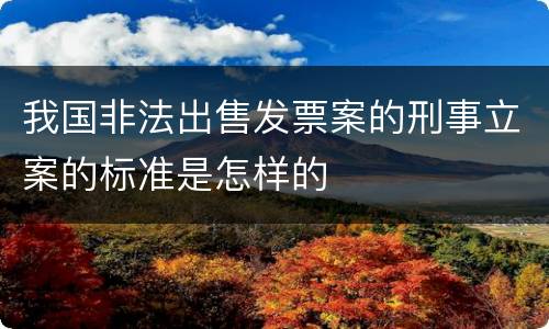 我国非法出售发票案的刑事立案的标准是怎样的