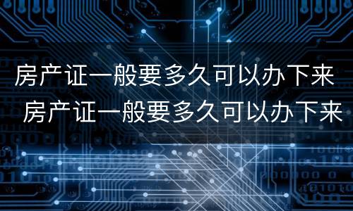 房产证一般要多久可以办下来 房产证一般要多久可以办下来手续