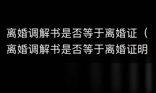 离婚调解书是否等于离婚证（离婚调解书是否等于离婚证明）