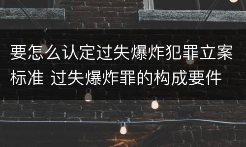 要怎么认定过失爆炸犯罪立案标准 过失爆炸罪的构成要件