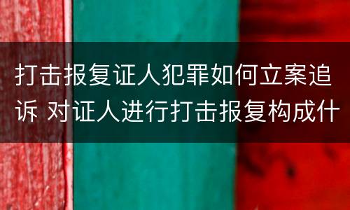 打击报复证人犯罪如何立案追诉 对证人进行打击报复构成什么罪