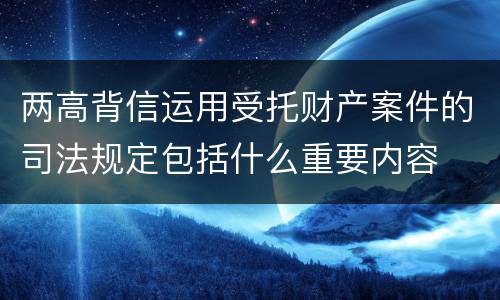 两高背信运用受托财产案件的司法规定包括什么重要内容