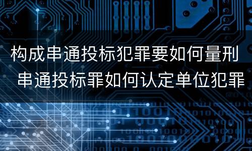 构成串通投标犯罪要如何量刑 串通投标罪如何认定单位犯罪