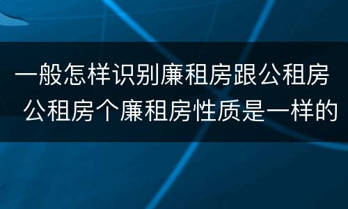 一般怎样识别廉租房跟公租房 公租房个廉租房性质是一样的吗